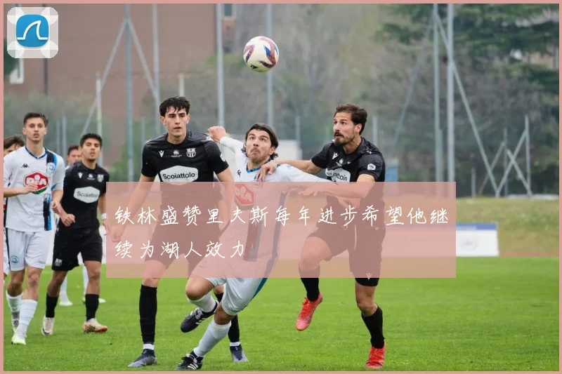 铁林盛赞里夫斯每年进步希望他继续为湖人效力