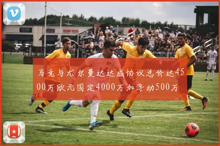 马竞与尤尔曼达达成协议总价达4500万欧元固定4000万加浮动500万