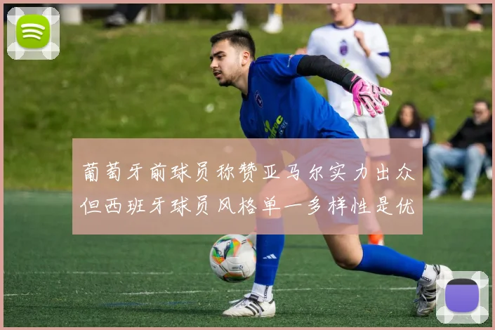 葡萄牙前球员称赞亚马尔实力出众但西班牙球员风格单一多样性是优势