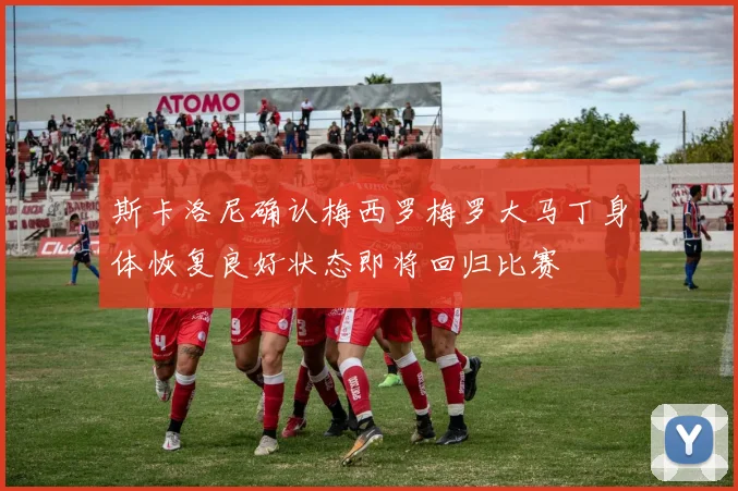 斯卡洛尼确认梅西罗梅罗大马丁身体恢复良好状态即将回归比赛