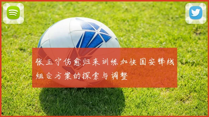 张玉宁伤愈归来训练加快国安锋线组合方案的探索与调整
