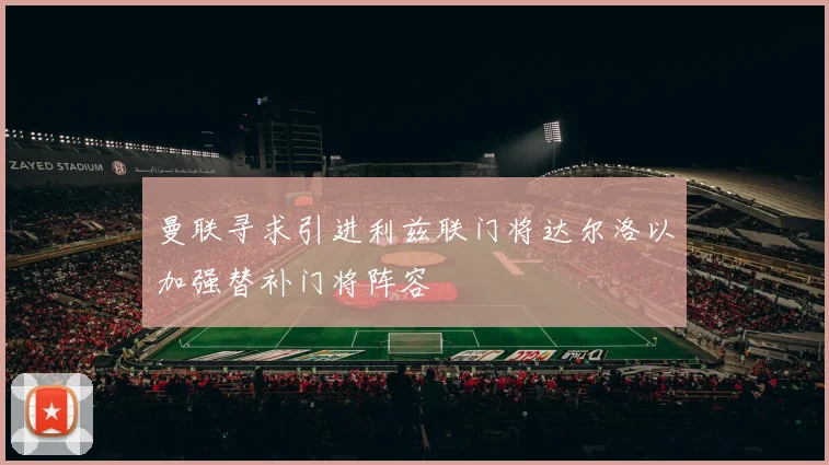 曼联寻求引进利兹联门将达尔洛以加强替补门将阵容