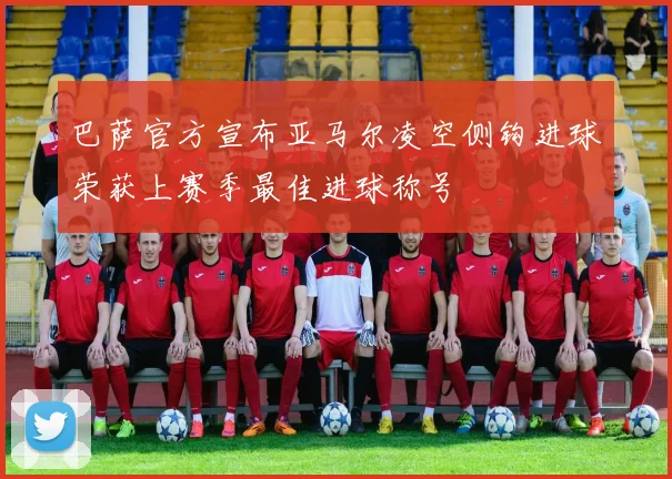 巴萨官方宣布亚马尔凌空侧钩进球荣获上赛季最佳进球称号