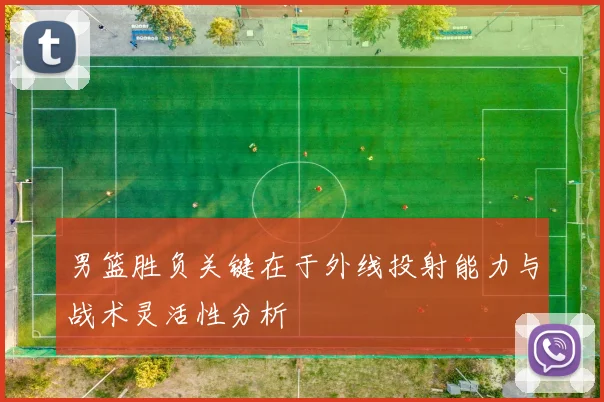 男篮胜负关键在于外线投射能力与战术灵活性分析