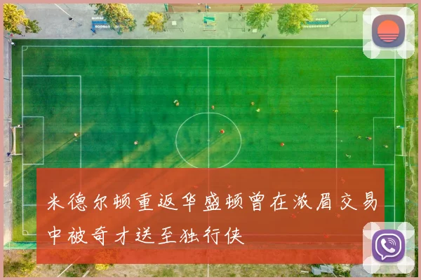 米德尔顿重返华盛顿曾在浓眉交易中被奇才送至独行侠