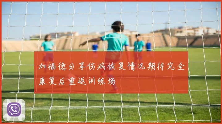 加福德分享伤病恢复情况期待完全康复后重返训练场