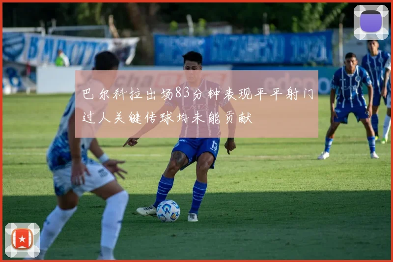 巴尔科拉出场83分钟表现平平射门过人关键传球均未能贡献